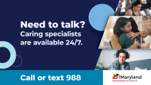 Image with text: 'Need to talk? Caring specialists are available 24/7. Call or text 988.' Includes Maryland Department of Health logo. Right side shows individuals comforting each other.